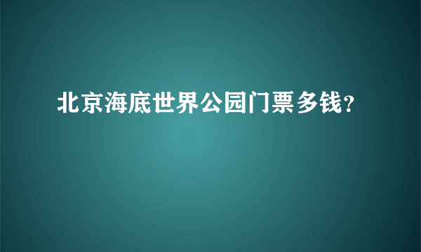 北京海底世界公园门票多钱？