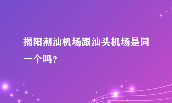 揭阳潮汕机场跟汕头机场是同一个吗？