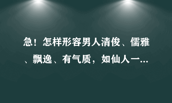 急！怎样形容男人清俊、儒雅、飘逸、有气质，如仙人一般！给人感觉要淡淡的，但是容貌要绝佳？