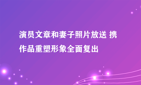 演员文章和妻子照片放送 携作品重塑形象全面复出