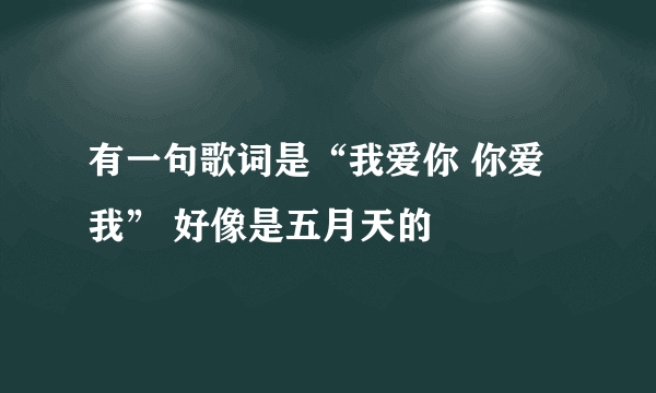 有一句歌词是“我爱你 你爱我” 好像是五月天的