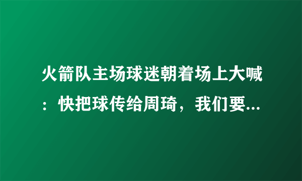 火箭队主场球迷朝着场上大喊：快把球传给周琦，我们要看他投篮，你是如何看待这个问题呢？