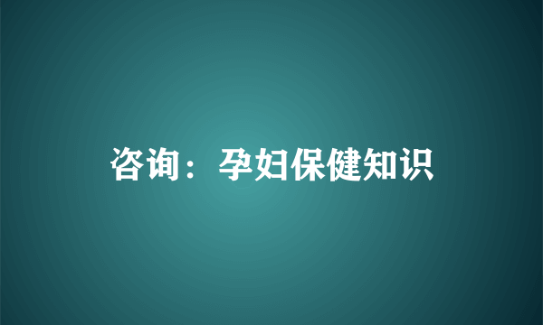 咨询：孕妇保健知识