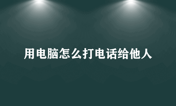 用电脑怎么打电话给他人