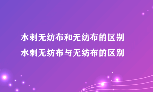 水刺无纺布和无纺布的区别 水刺无纺布与无纺布的区别