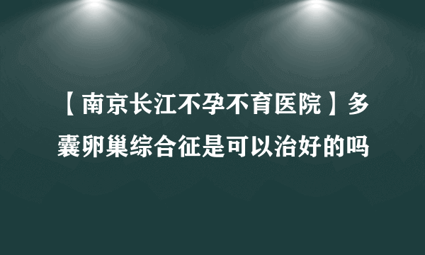 【南京长江不孕不育医院】多囊卵巢综合征是可以治好的吗