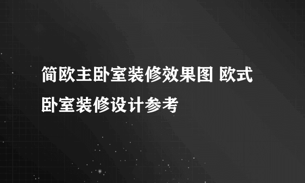 简欧主卧室装修效果图 欧式卧室装修设计参考