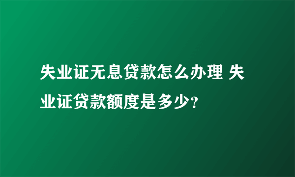 失业证无息贷款怎么办理 失业证贷款额度是多少？