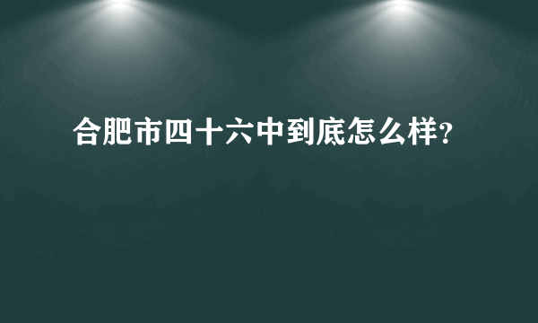 合肥市四十六中到底怎么样？