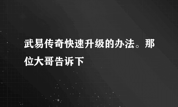 武易传奇快速升级的办法。那位大哥告诉下