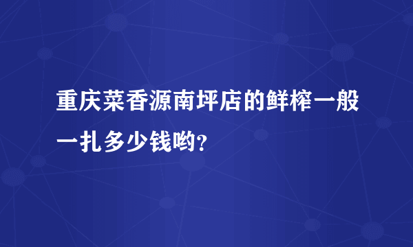 重庆菜香源南坪店的鲜榨一般一扎多少钱哟？