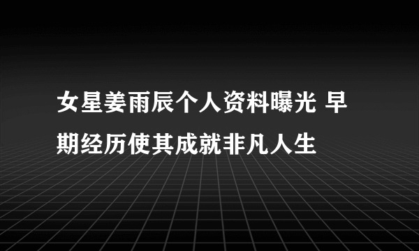 女星姜雨辰个人资料曝光 早期经历使其成就非凡人生