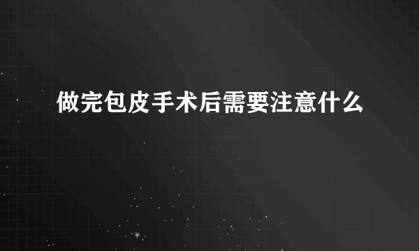 做完包皮手术后需要注意什么