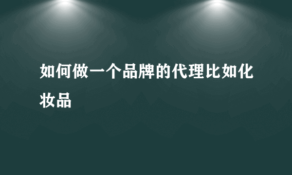 如何做一个品牌的代理比如化妆品