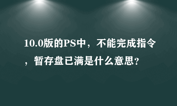 10.0版的PS中，不能完成指令，暂存盘已满是什么意思？