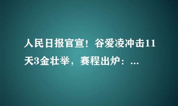 人民日报官宣！谷爱凌冲击11天3金壮举，赛程出炉：拿手强项压轴