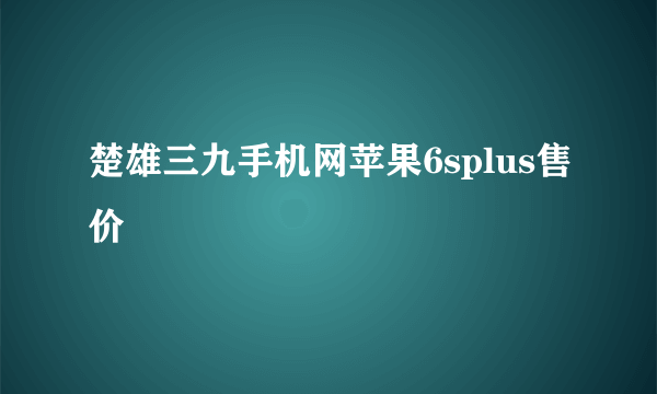 楚雄三九手机网苹果6splus售价