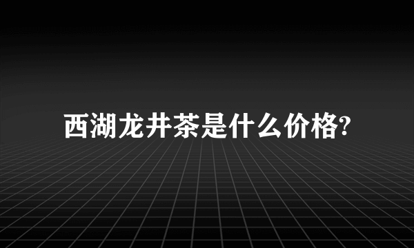 西湖龙井茶是什么价格?