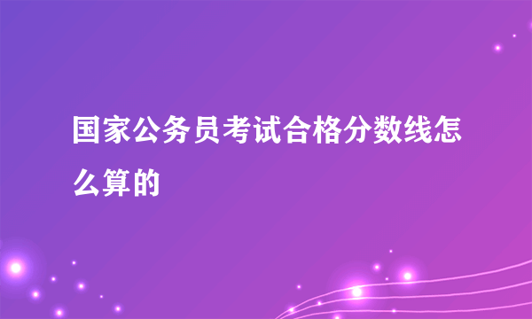 国家公务员考试合格分数线怎么算的