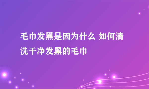 毛巾发黑是因为什么 如何清洗干净发黑的毛巾