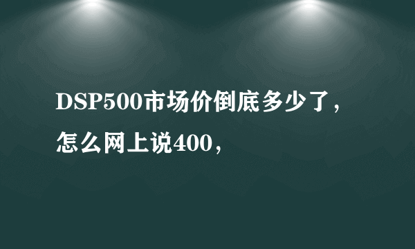 DSP500市场价倒底多少了，怎么网上说400，