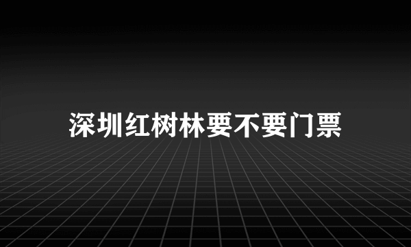 深圳红树林要不要门票