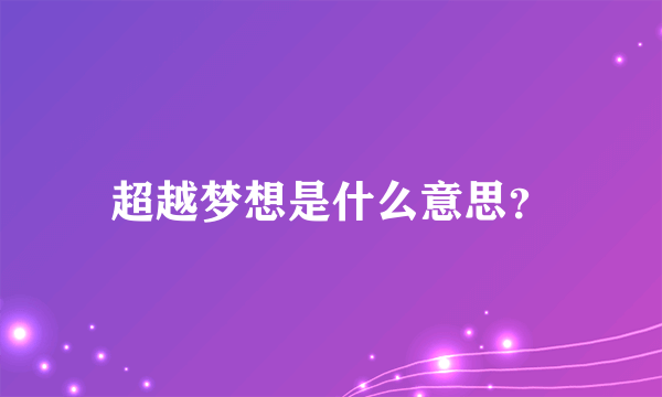 超越梦想是什么意思？