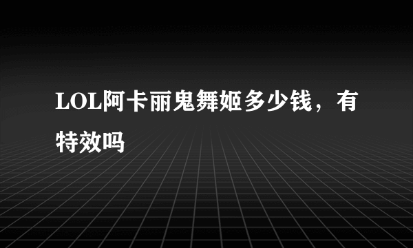 LOL阿卡丽鬼舞姬多少钱，有特效吗