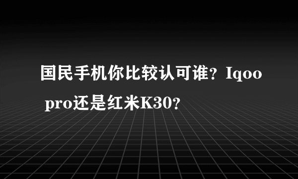 国民手机你比较认可谁？Iqoo pro还是红米K30？