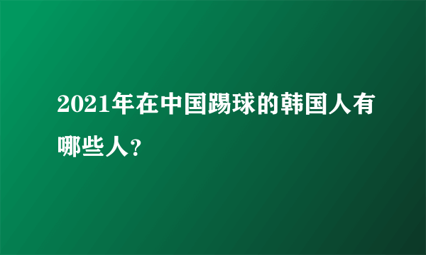 2021年在中国踢球的韩国人有哪些人？