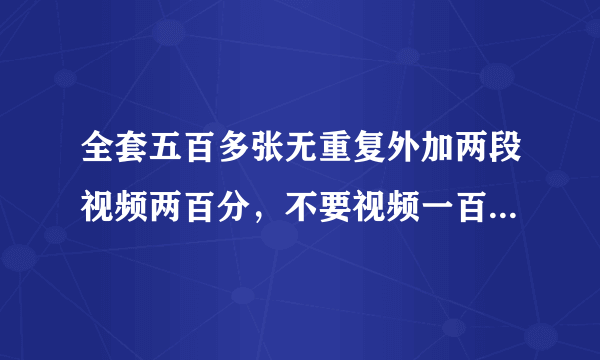 全套五百多张无重复外加两段视频两百分，不要视频一百五，信誉保证。 要这个，先发，如真实，必定给分