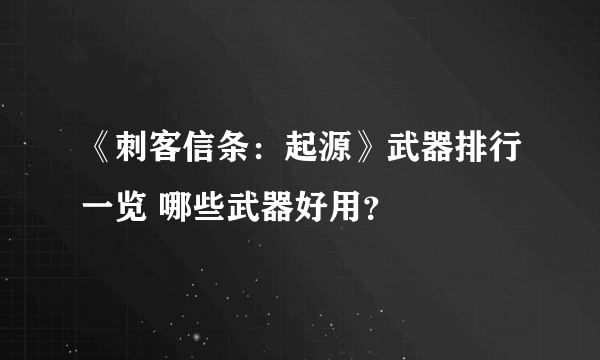 《刺客信条：起源》武器排行一览 哪些武器好用？