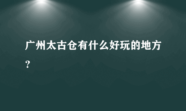 广州太古仓有什么好玩的地方？