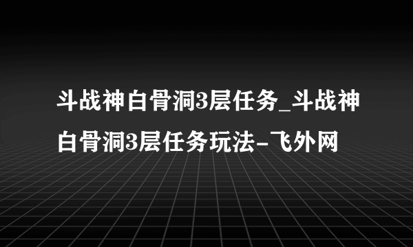 斗战神白骨洞3层任务_斗战神白骨洞3层任务玩法-飞外网