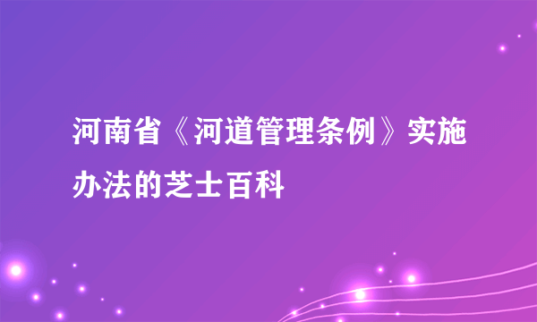 河南省《河道管理条例》实施办法的芝士百科