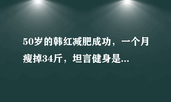 50岁的韩红减肥成功，一个月瘦掉34斤，坦言健身是最好的选择