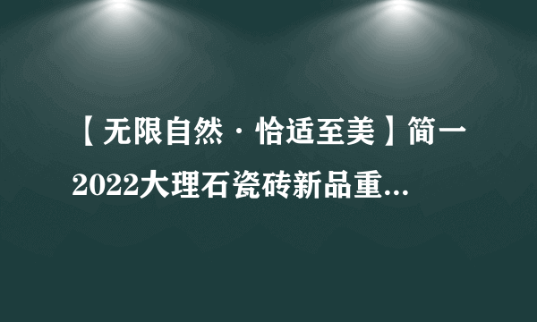 【无限自然·恰适至美】简一2022大理石瓷砖新品重磅发布探索美好家的取舍之道