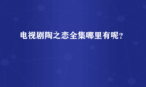 电视剧陶之恋全集哪里有呢？