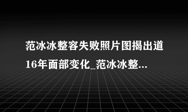范冰冰整容失败照片图揭出道16年面部变化_范冰冰整容失败照片_飞外网