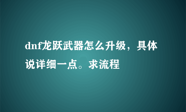 dnf龙跃武器怎么升级，具体说详细一点。求流程