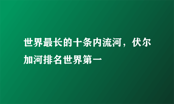 世界最长的十条内流河，伏尔加河排名世界第一 