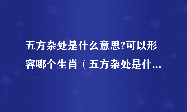 五方杂处是什么意思?可以形容哪个生肖（五方杂处是什么意思）