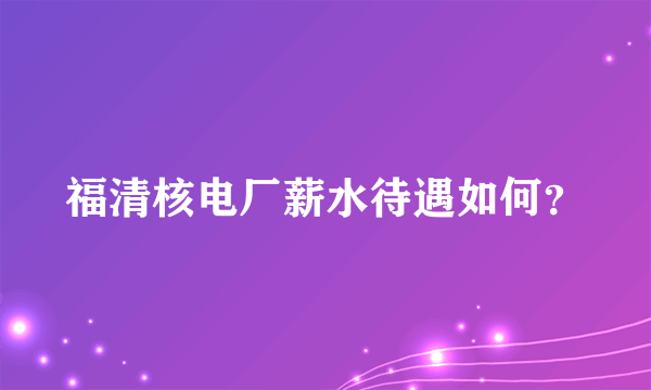 福清核电厂薪水待遇如何？