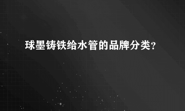 球墨铸铁给水管的品牌分类？