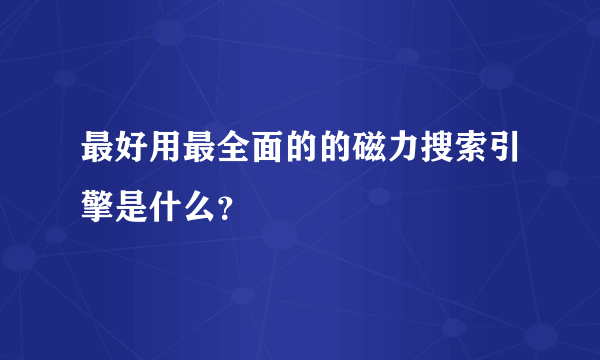 最好用最全面的的磁力搜索引擎是什么？