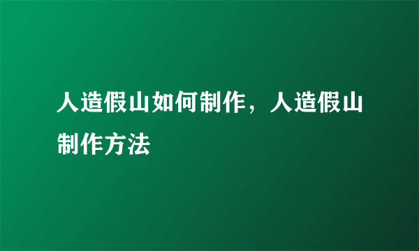 人造假山如何制作，人造假山制作方法