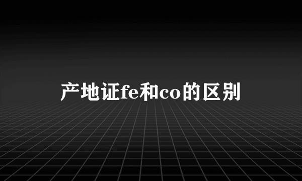 产地证fe和co的区别