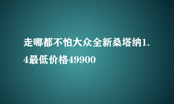 走哪都不怕大众全新桑塔纳1.4最低价格49900