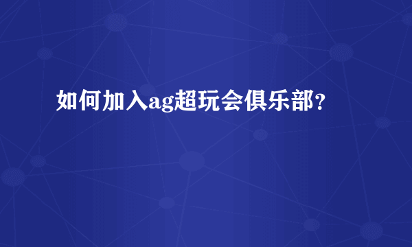 如何加入ag超玩会俱乐部？