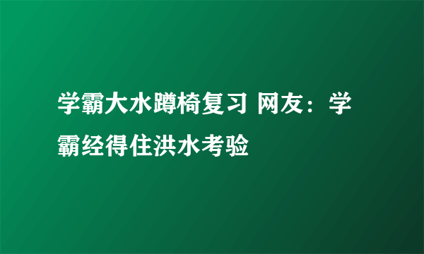 学霸大水蹲椅复习 网友：学霸经得住洪水考验